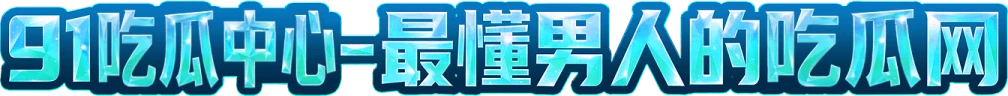 91吃瓜-最懂男人的吃瓜
